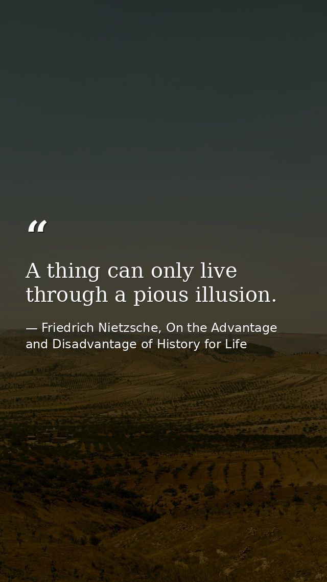 A thing can only live through a pious illusion. — Friedrich Nietzsche, On the Advantage and Disadvantage of History for Life