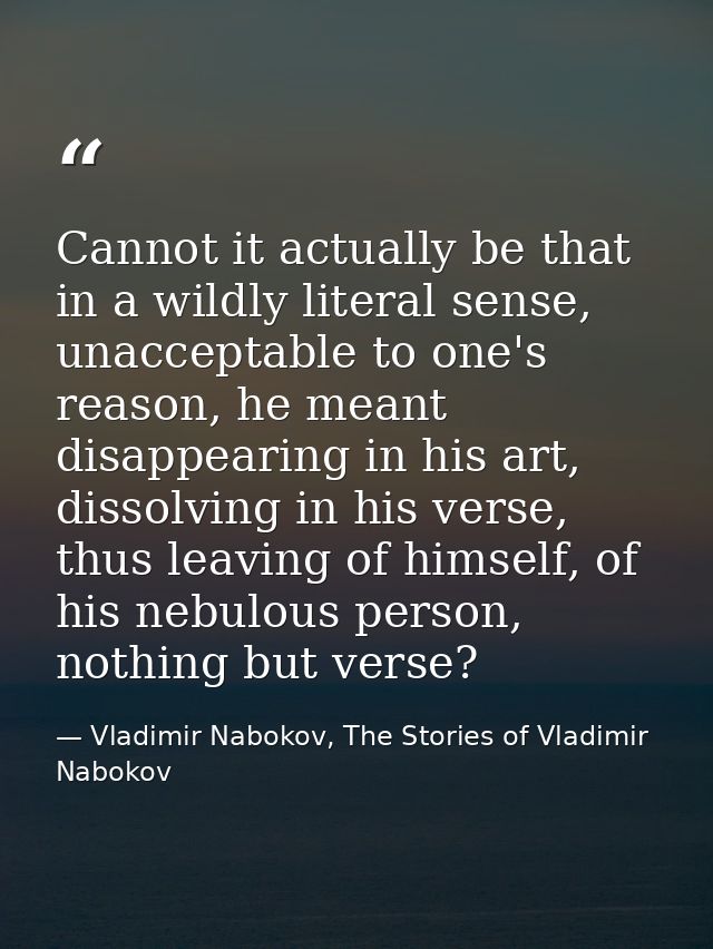 Cannot it actually be that in a wildly literal sense, unacceptable to one's reason, he meant disappearing in his art, di — Vladimir Nabokov, The Stories of Vladimir Nabokov
