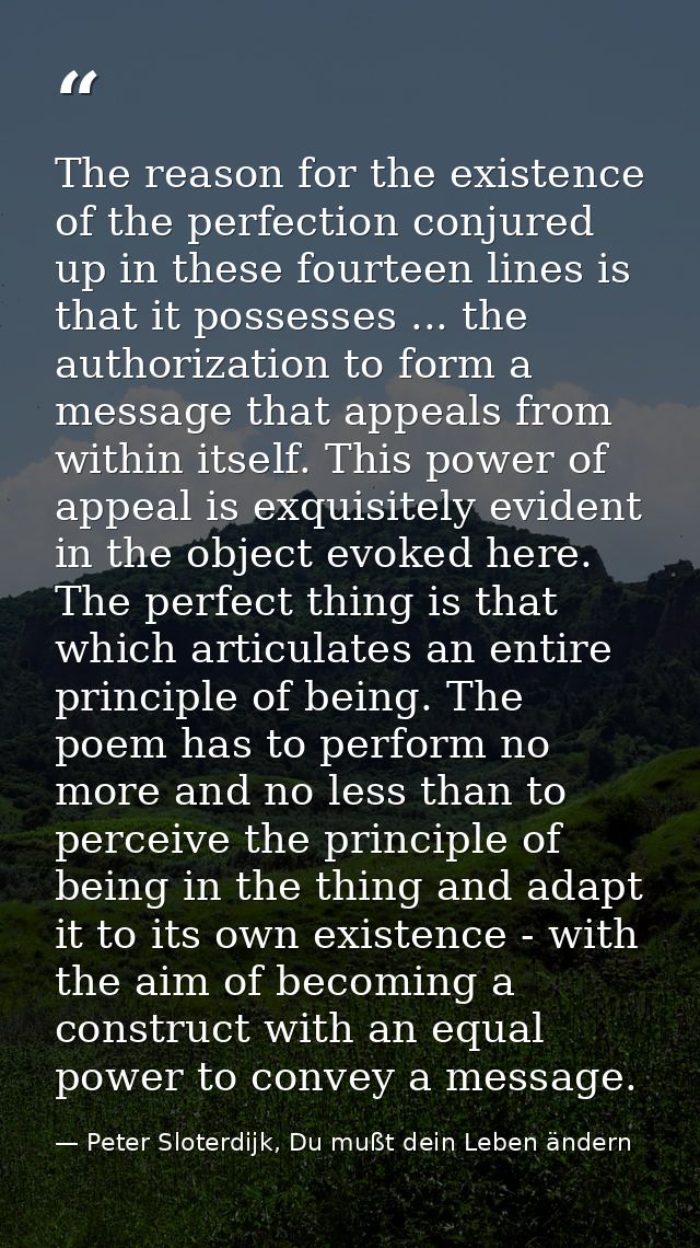 The reason for the existence of the perfection conjured up in these fourteen lines is that it possesses ... the authoriz — Peter Sloterdijk, Du mußt dein Leben ändern