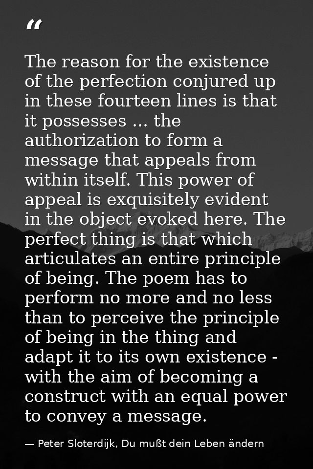 The reason for the existence of the perfection conjured up in these fourteen lines is that it possesses ... the authoriz — Peter Sloterdijk, Du mußt dein Leben ändern