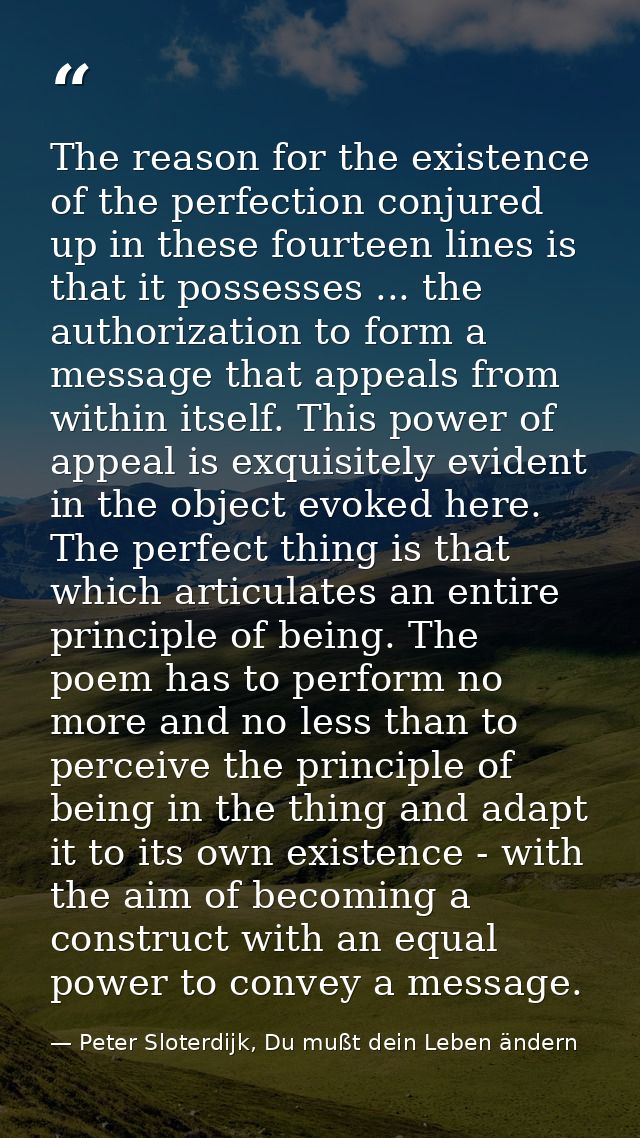 The reason for the existence of the perfection conjured up in these fourteen lines is that it possesses ... the authoriz — Peter Sloterdijk, Du mußt dein Leben ändern