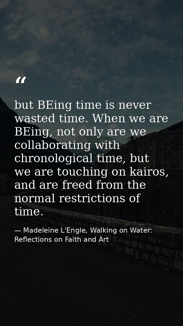 but BEing time is never wasted time. When we are BEing, not only are we collaborating with chronological time, but we ar — Madeleine L'Engle, Walking on Water: Reflections on Faith and Art