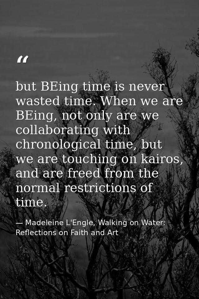 but BEing time is never wasted time. When we are BEing, not only are we collaborating with chronological time, but we ar — Madeleine L'Engle, Walking on Water: Reflections on Faith and Art