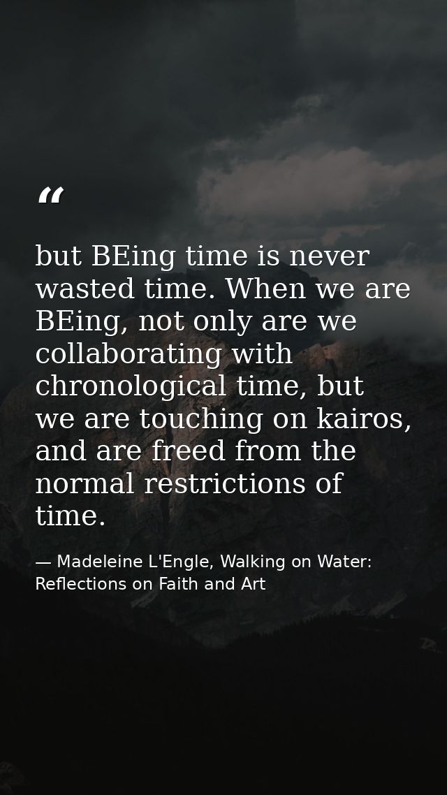 but BEing time is never wasted time. When we are BEing, not only are we collaborating with chronological time, but we ar — Madeleine L'Engle, Walking on Water: Reflections on Faith and Art