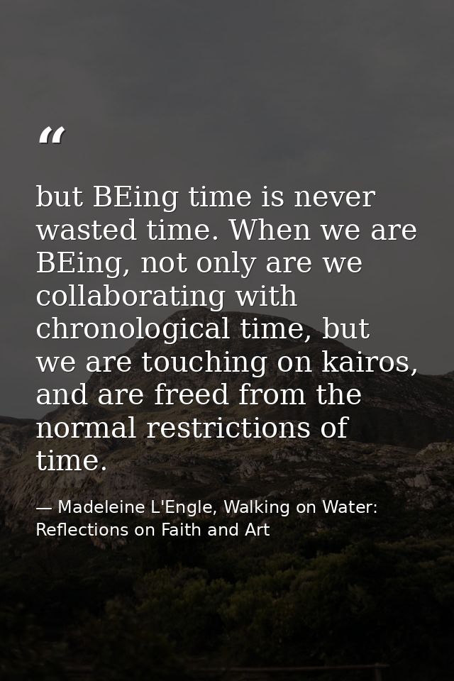 but BEing time is never wasted time. When we are BEing, not only are we collaborating with chronological time, but we ar — Madeleine L'Engle, Walking on Water: Reflections on Faith and Art