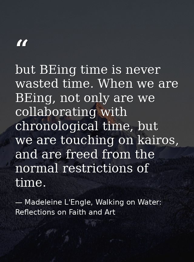but BEing time is never wasted time. When we are BEing, not only are we collaborating with chronological time, but we ar — Madeleine L'Engle, Walking on Water: Reflections on Faith and Art