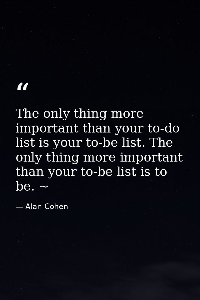 The only thing more important than your to-do list is your to-be list. The only thing more important than your to-be lis — Alan Cohen