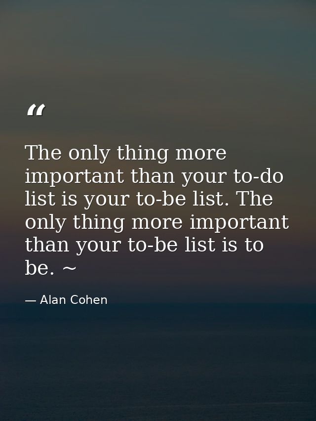 The only thing more important than your to-do list is your to-be list. The only thing more important than your to-be lis — Alan Cohen