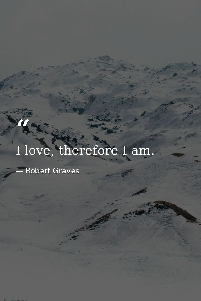 I love, therefore I am. — Robert Graves