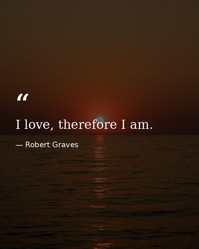 I love, therefore I am. — Robert Graves