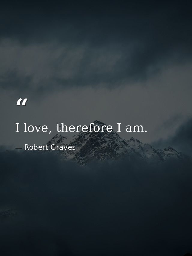 I love, therefore I am. — Robert Graves