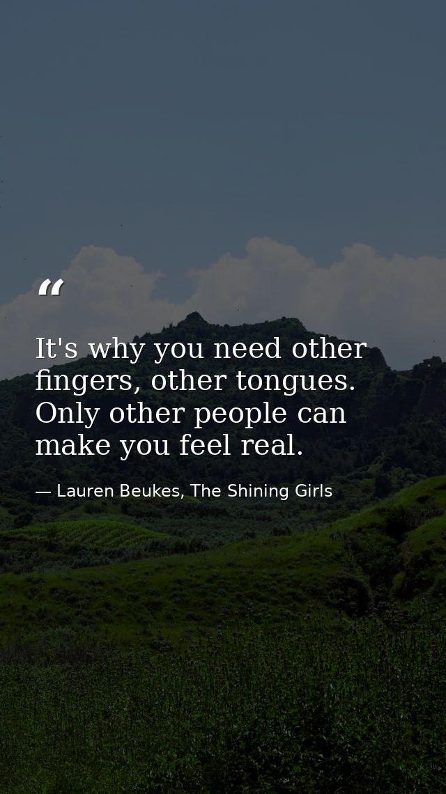It's why you need other fingers, other tongues. Only other people can make you feel real. — Lauren Beukes, The Shining Girls