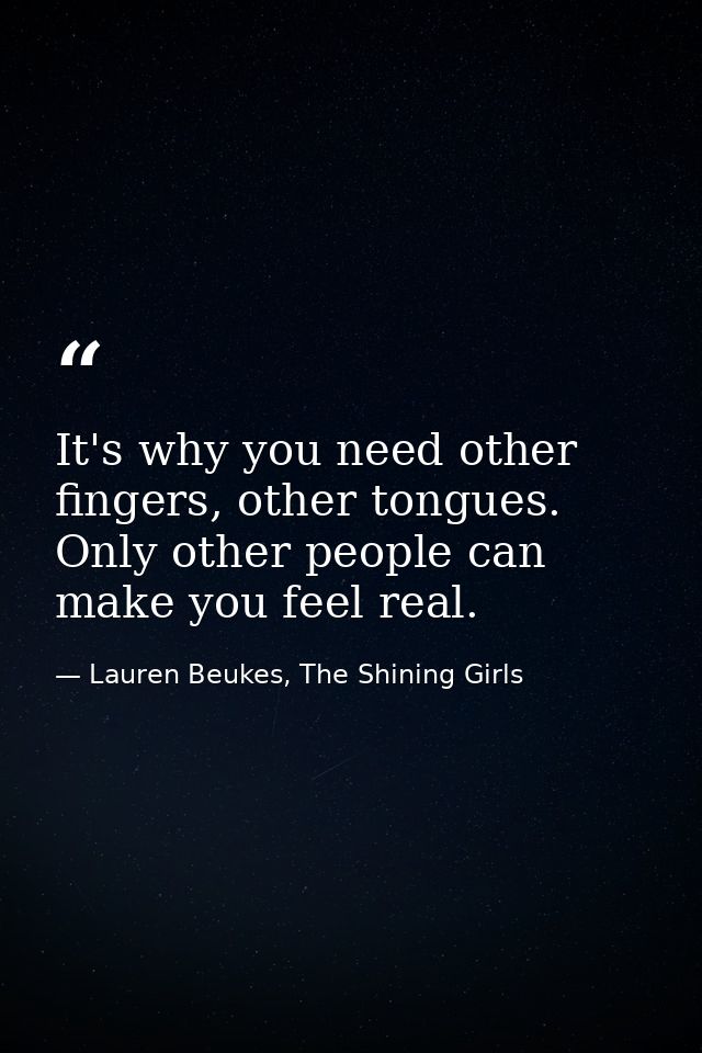 It's why you need other fingers, other tongues. Only other people can make you feel real. — Lauren Beukes, The Shining Girls