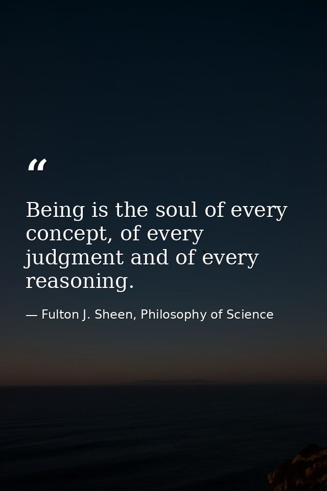 Being is the soul of every concept, of every judgment and of every reasoning. — Fulton J. Sheen, Philosophy of Science