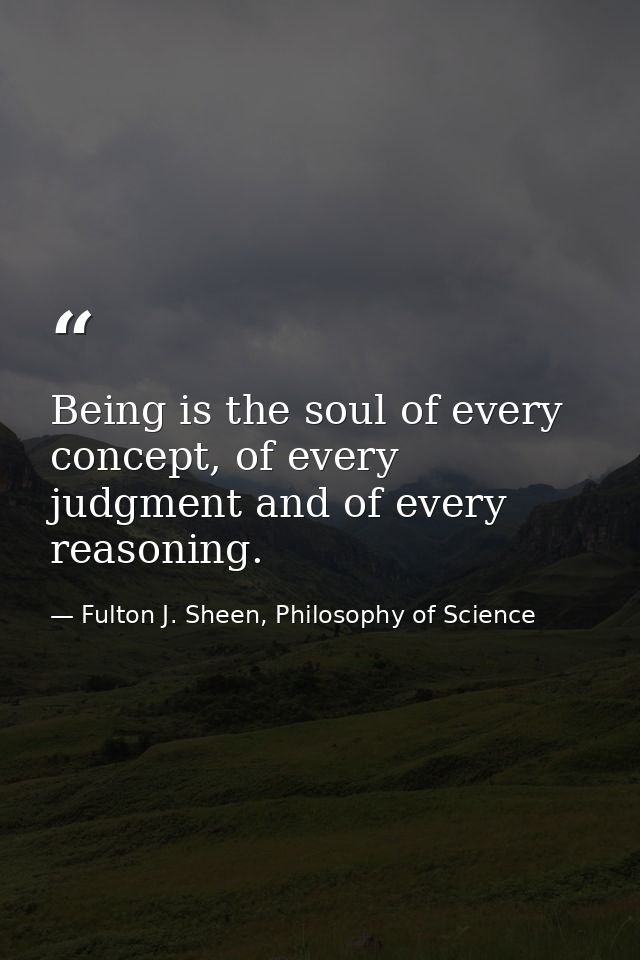 Being is the soul of every concept, of every judgment and of every reasoning. — Fulton J. Sheen, Philosophy of Science