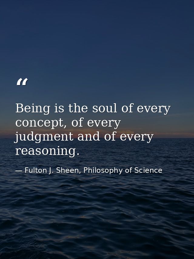 Being is the soul of every concept, of every judgment and of every reasoning. — Fulton J. Sheen, Philosophy of Science