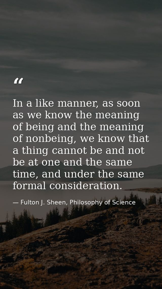 In a like manner, as soon as we know the meaning of being and the meaning of nonbeing, we know that a thing cannot be an — Fulton J. Sheen, Philosophy of Science