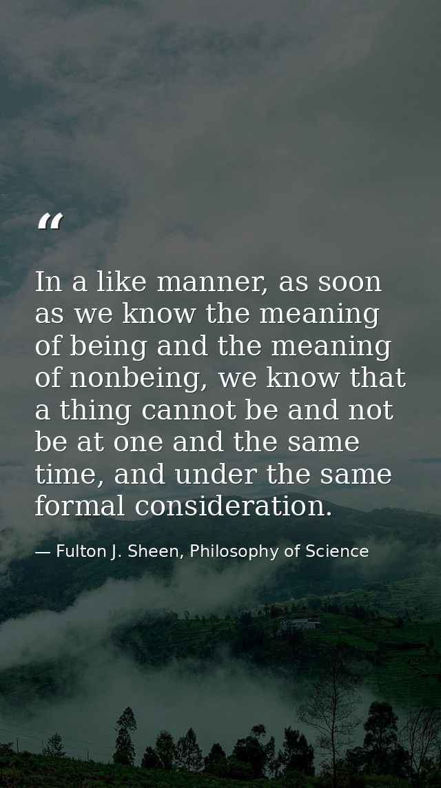 In a like manner, as soon as we know the meaning of being and the meaning of nonbeing, we know that a thing cannot be an — Fulton J. Sheen, Philosophy of Science