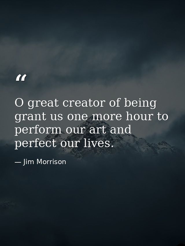 O great creator of being grant us one more hour to perform our art and perfect our lives. — Jim Morrison