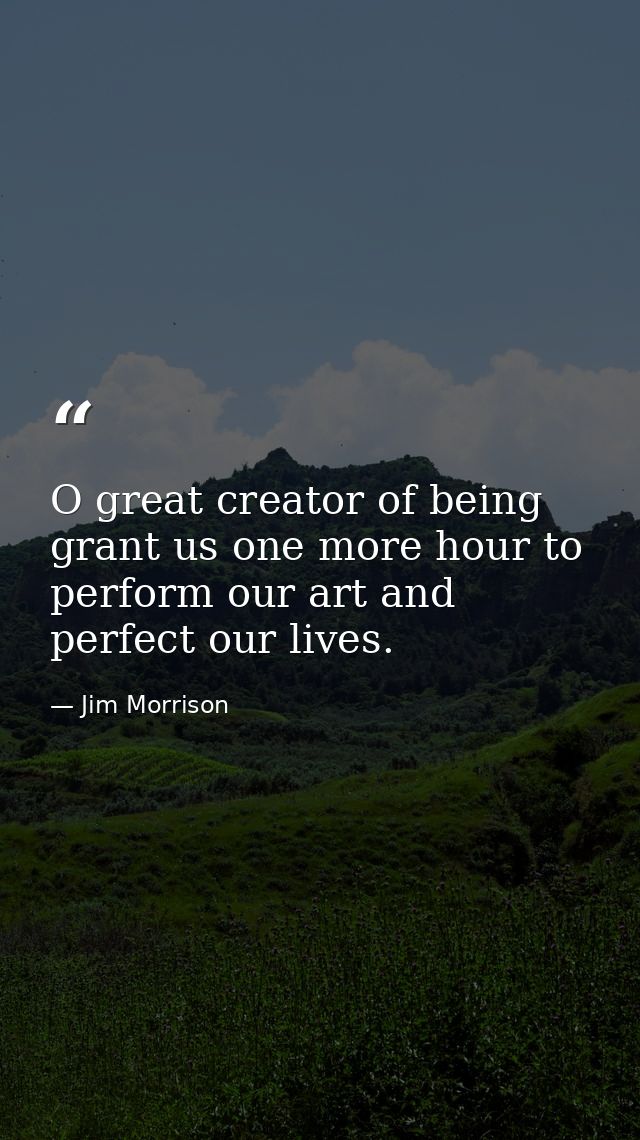 O great creator of being grant us one more hour to perform our art and perfect our lives. — Jim Morrison