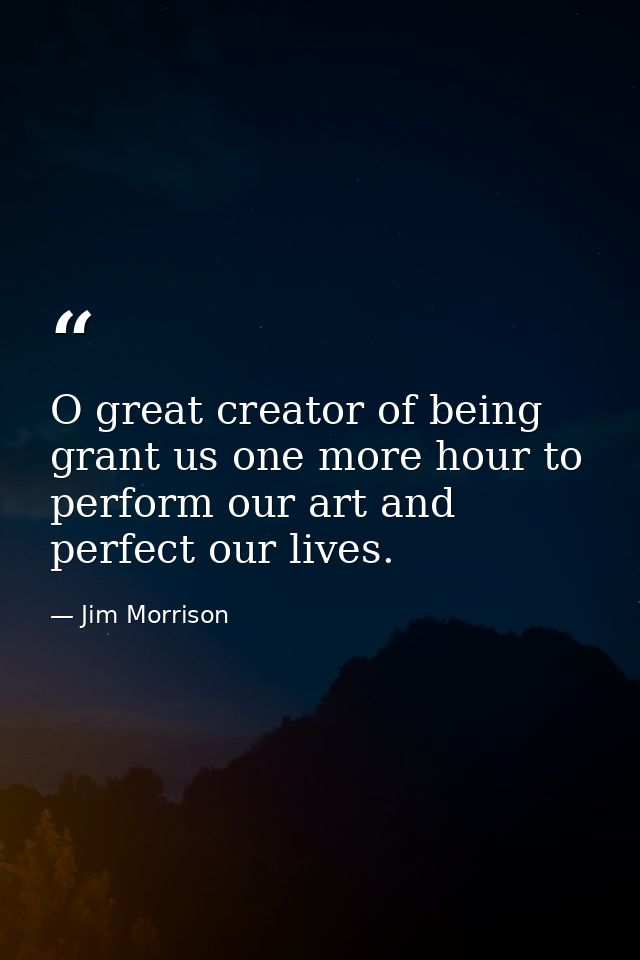 O great creator of being grant us one more hour to perform our art and perfect our lives. — Jim Morrison