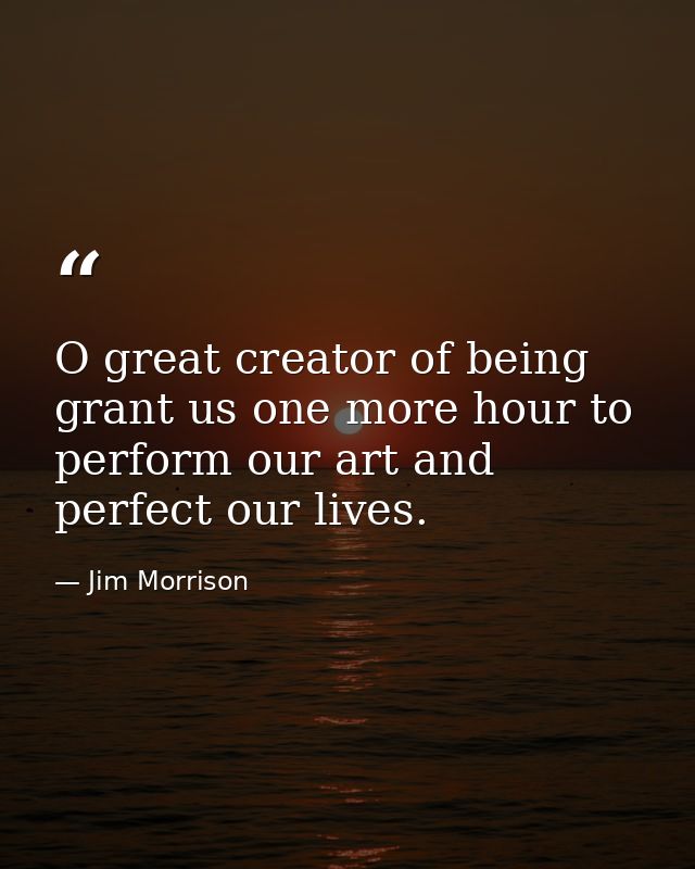 O great creator of being grant us one more hour to perform our art and perfect our lives. — Jim Morrison