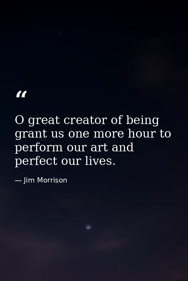 O great creator of being grant us one more hour to perform our art and perfect our lives. — Jim Morrison