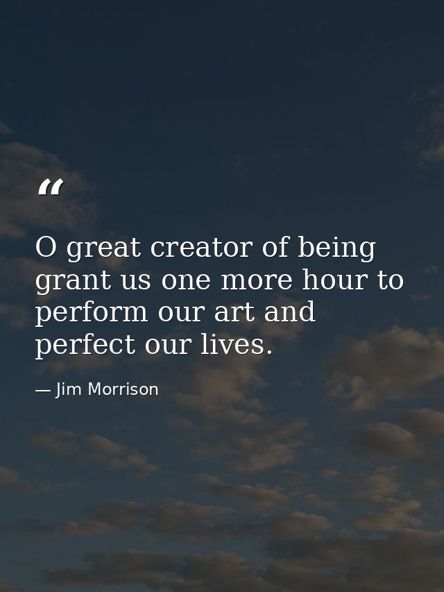 O great creator of being grant us one more hour to perform our art and perfect our lives. — Jim Morrison