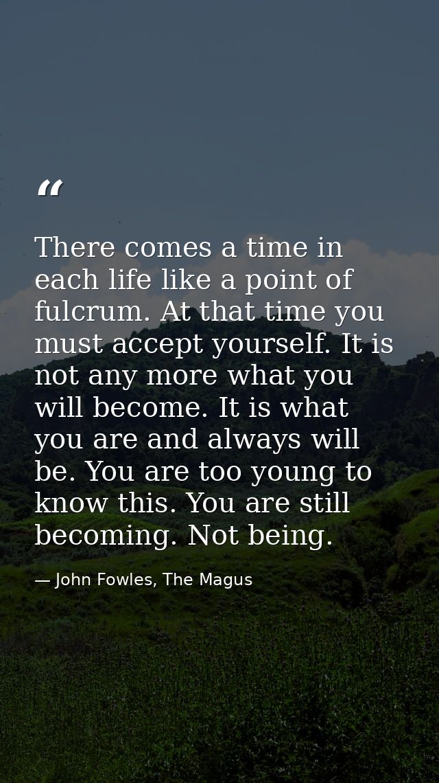 There comes a time in each life like a point of fulcrum. At that time you must accept yourself. It is not any more what  — John Fowles, The Magus