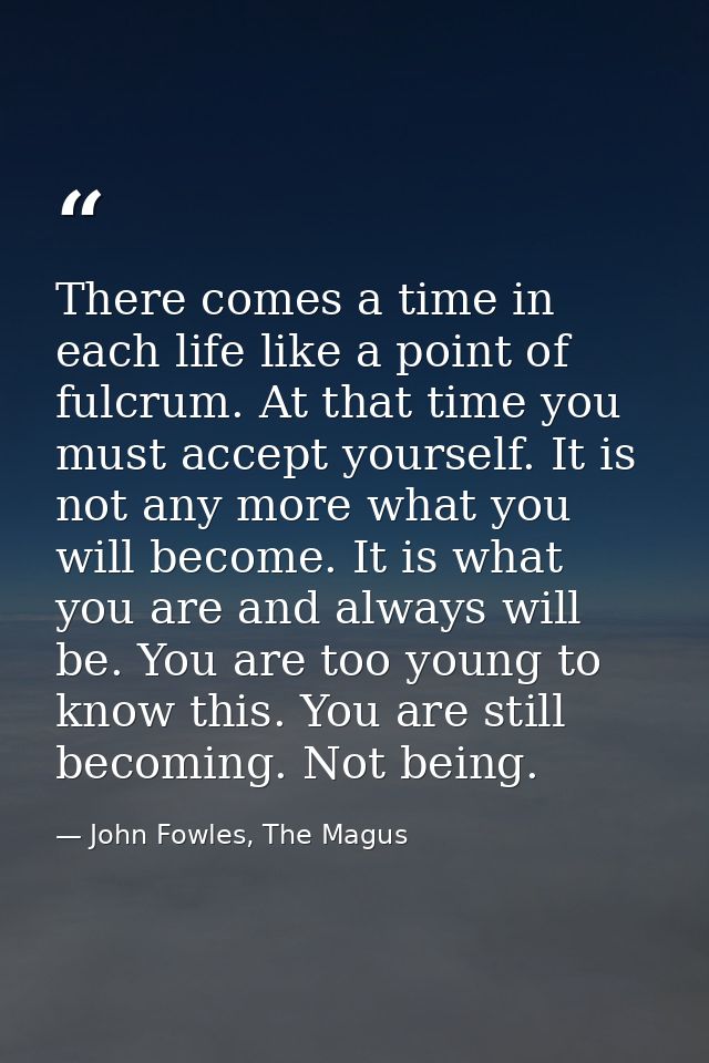 There comes a time in each life like a point of fulcrum. At that time you must accept yourself. It is not any more what  — John Fowles, The Magus