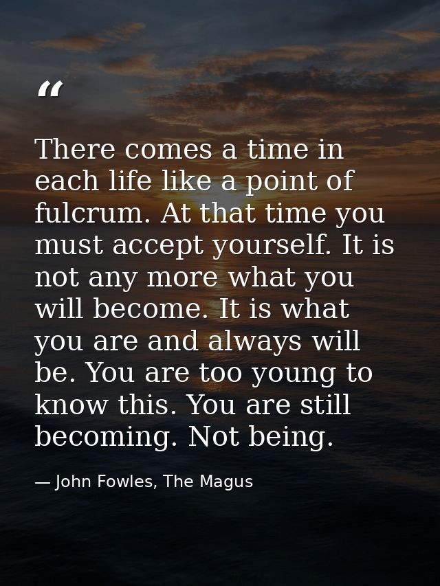 There comes a time in each life like a point of fulcrum. At that time you must accept yourself. It is not any more what  — John Fowles, The Magus