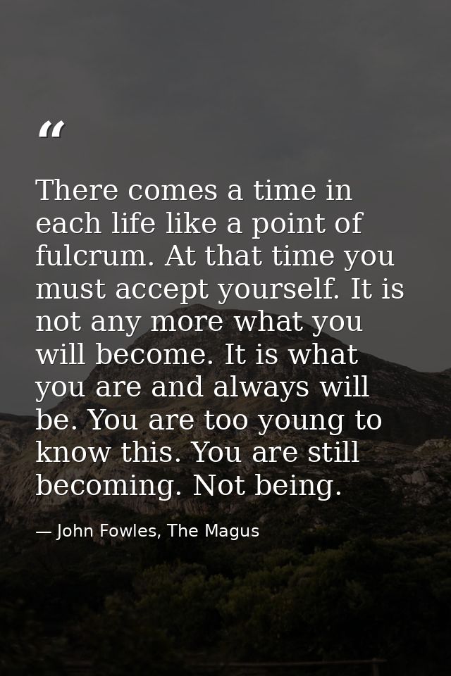 There comes a time in each life like a point of fulcrum. At that time you must accept yourself. It is not any more what  — John Fowles, The Magus