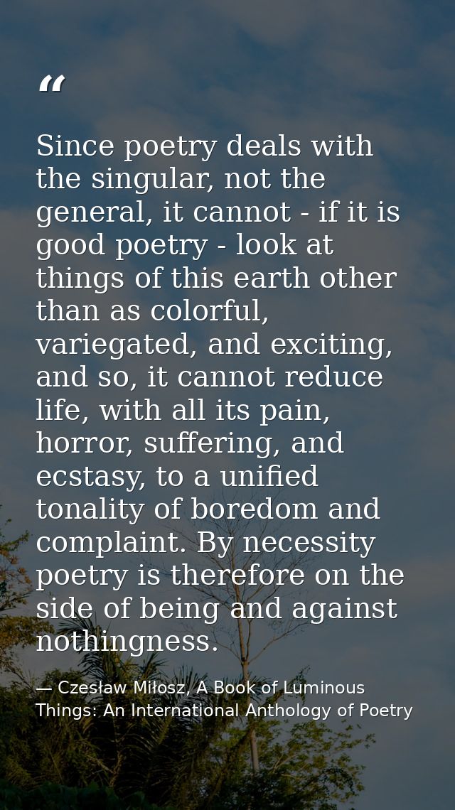 Since poetry deals with the singular, not the general, it cannot - if it is good poetry - look at things of this earth o — Czesław Miłosz, A Book of Luminous Things: An International Anthology of Poetry