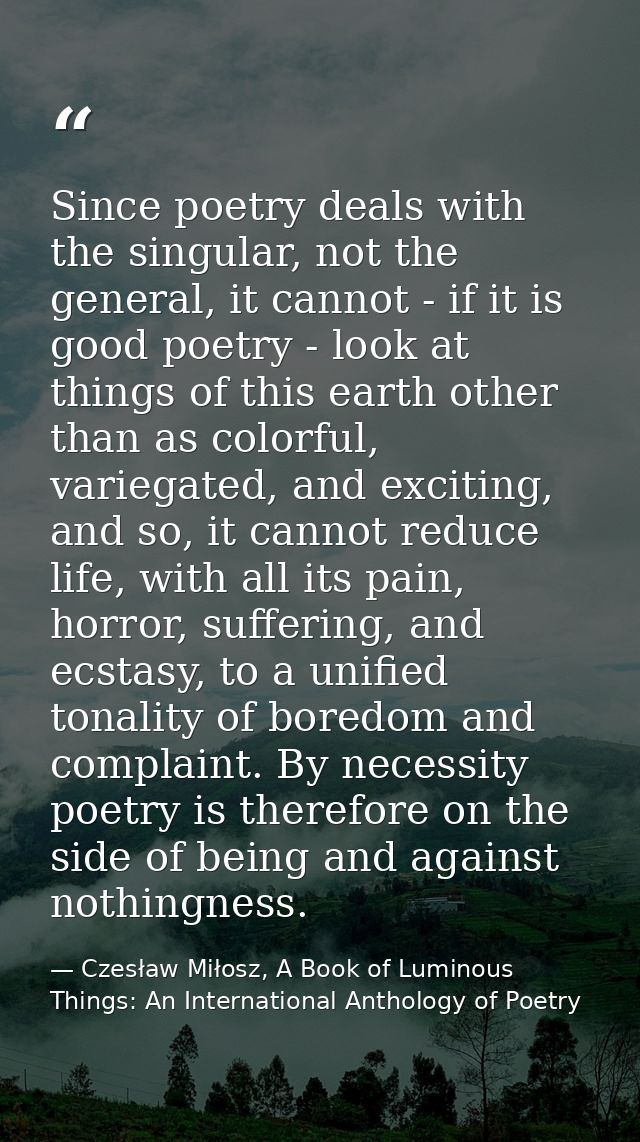 Since poetry deals with the singular, not the general, it cannot - if it is good poetry - look at things of this earth o — Czesław Miłosz, A Book of Luminous Things: An International Anthology of Poetry