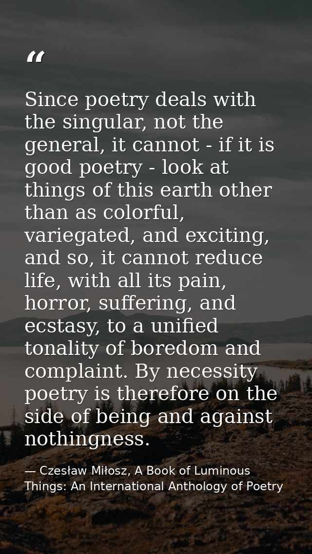 Since poetry deals with the singular, not the general, it cannot - if it is good poetry - look at things of this earth o — Czesław Miłosz, A Book of Luminous Things: An International Anthology of Poetry