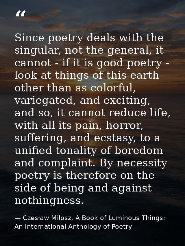 Since poetry deals with the singular, not the general, it cannot - if it is good poetry - look at things of this earth o — Czesław Miłosz, A Book of Luminous Things: An International Anthology of Poetry