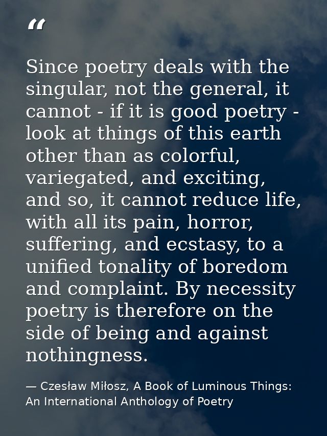 Since poetry deals with the singular, not the general, it cannot - if it is good poetry - look at things of this earth o — Czesław Miłosz, A Book of Luminous Things: An International Anthology of Poetry