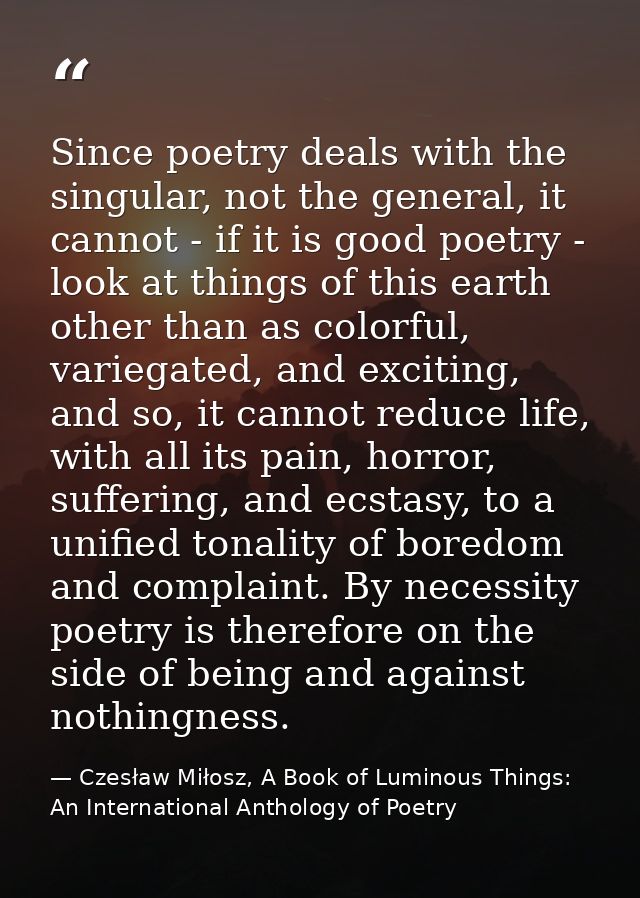 Since poetry deals with the singular, not the general, it cannot - if it is good poetry - look at things of this earth o — Czesław Miłosz, A Book of Luminous Things: An International Anthology of Poetry
