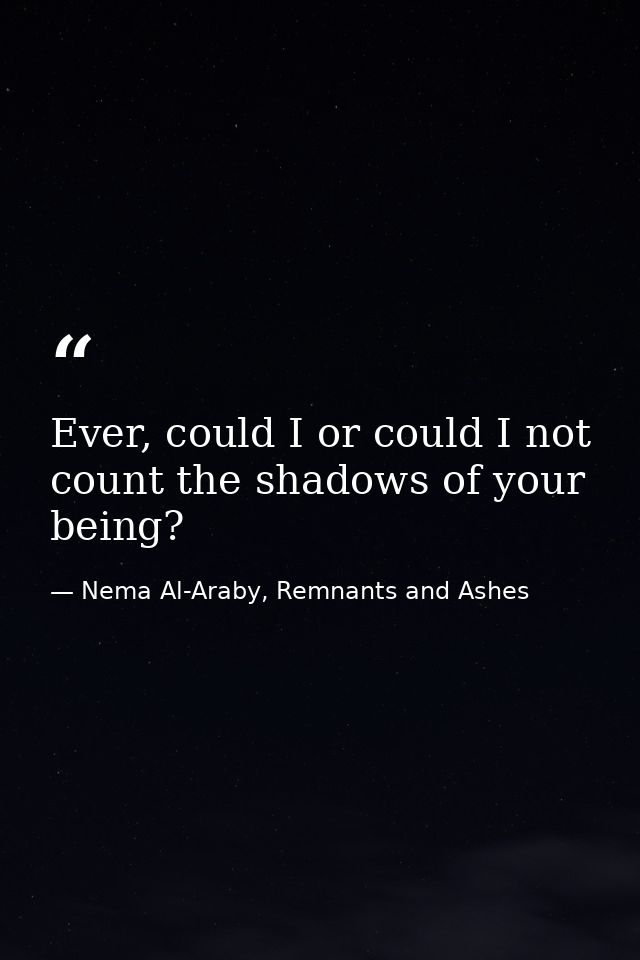 Ever, could I or could I not count the shadows of your being? — Nema Al-Araby, Remnants and Ashes
