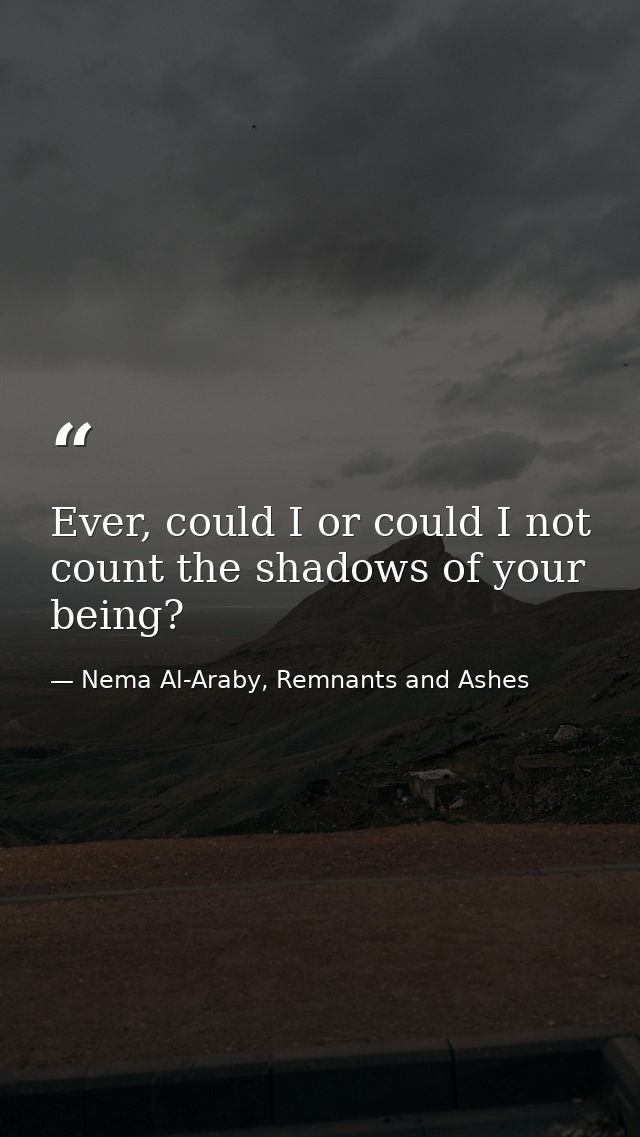 Ever, could I or could I not count the shadows of your being? — Nema Al-Araby, Remnants and Ashes