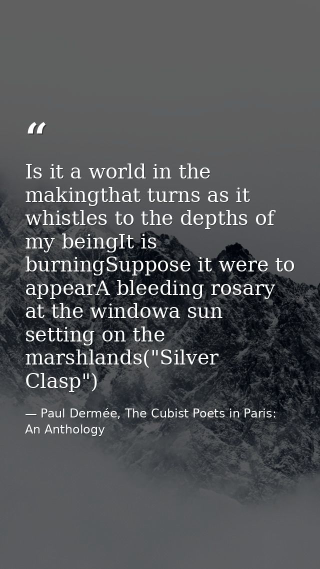 Is it a world in the makingthat turns as it whistles to the depths of my beingIt is burningSuppose it were to appearA bl — Paul Dermée, The Cubist Poets in Paris: An Anthology