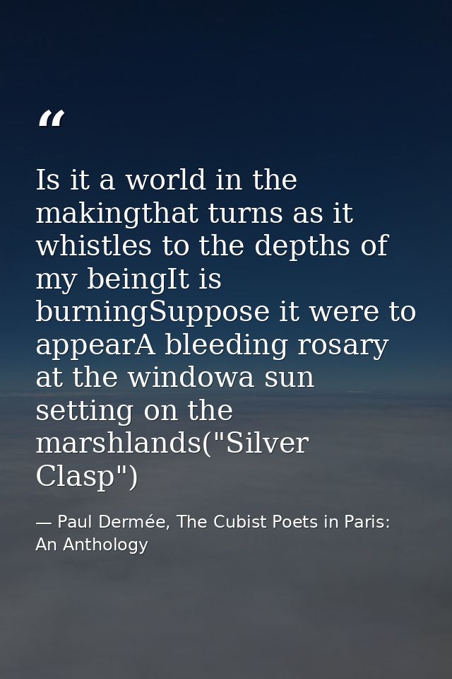 Is it a world in the makingthat turns as it whistles to the depths of my beingIt is burningSuppose it were to appearA bl — Paul Dermée, The Cubist Poets in Paris: An Anthology