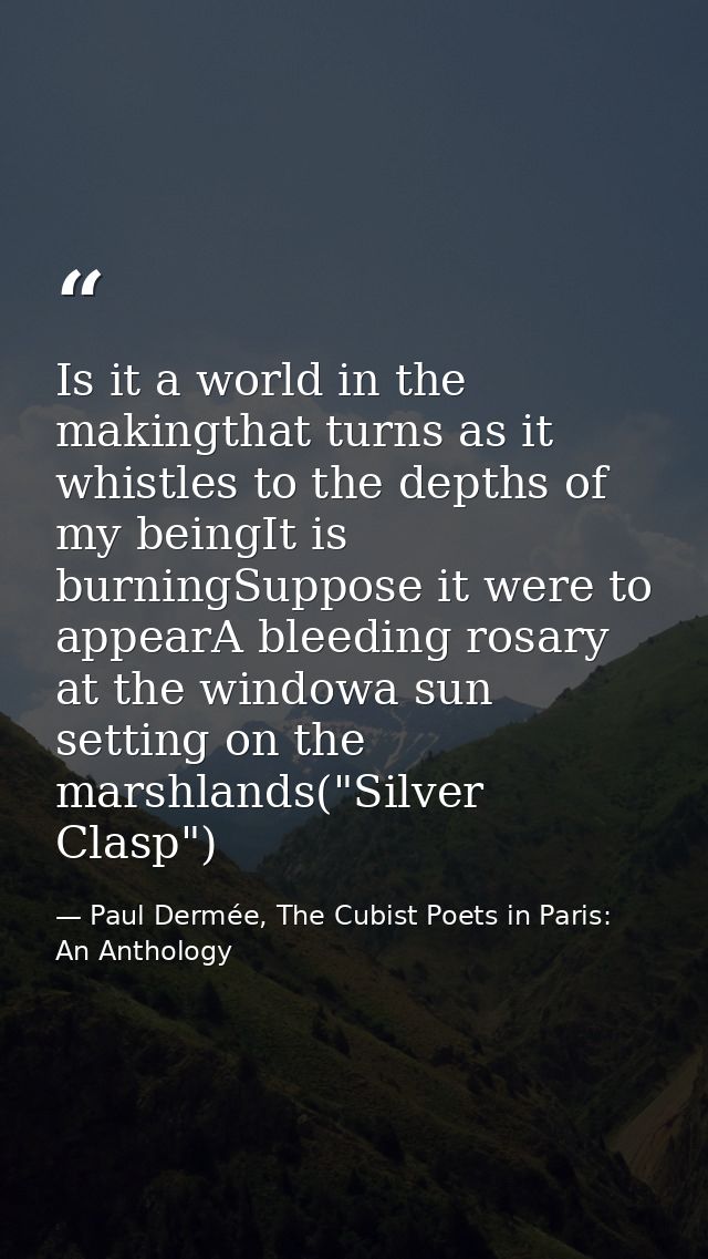 Is it a world in the makingthat turns as it whistles to the depths of my beingIt is burningSuppose it were to appearA bl — Paul Dermée, The Cubist Poets in Paris: An Anthology