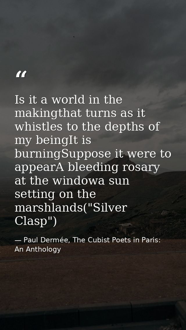 Is it a world in the makingthat turns as it whistles to the depths of my beingIt is burningSuppose it were to appearA bl — Paul Dermée, The Cubist Poets in Paris: An Anthology