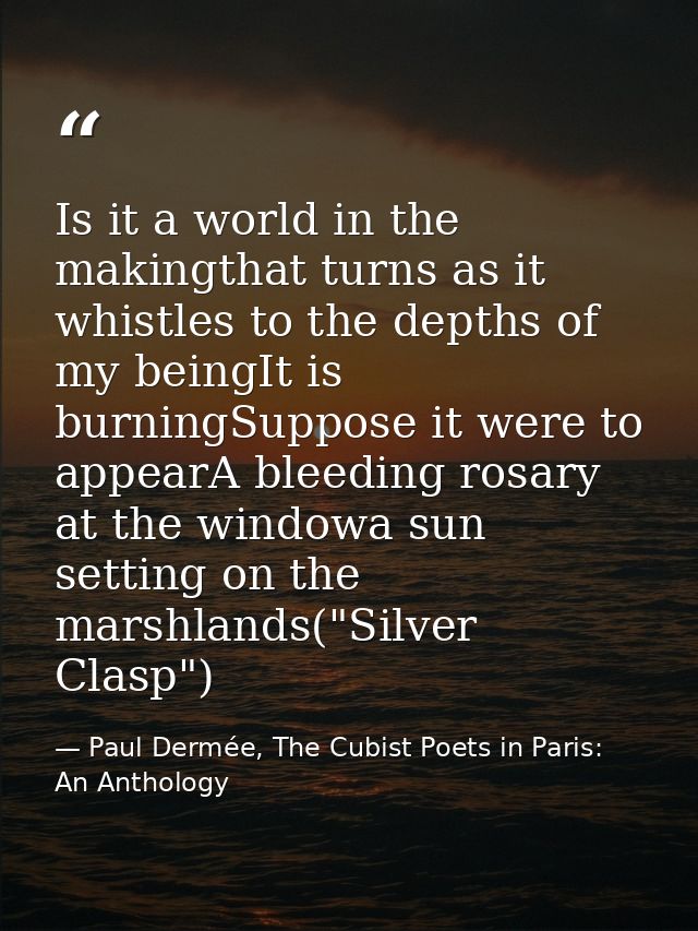 Is it a world in the makingthat turns as it whistles to the depths of my beingIt is burningSuppose it were to appearA bl — Paul Dermée, The Cubist Poets in Paris: An Anthology