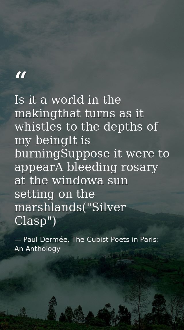 Is it a world in the makingthat turns as it whistles to the depths of my beingIt is burningSuppose it were to appearA bl — Paul Dermée, The Cubist Poets in Paris: An Anthology