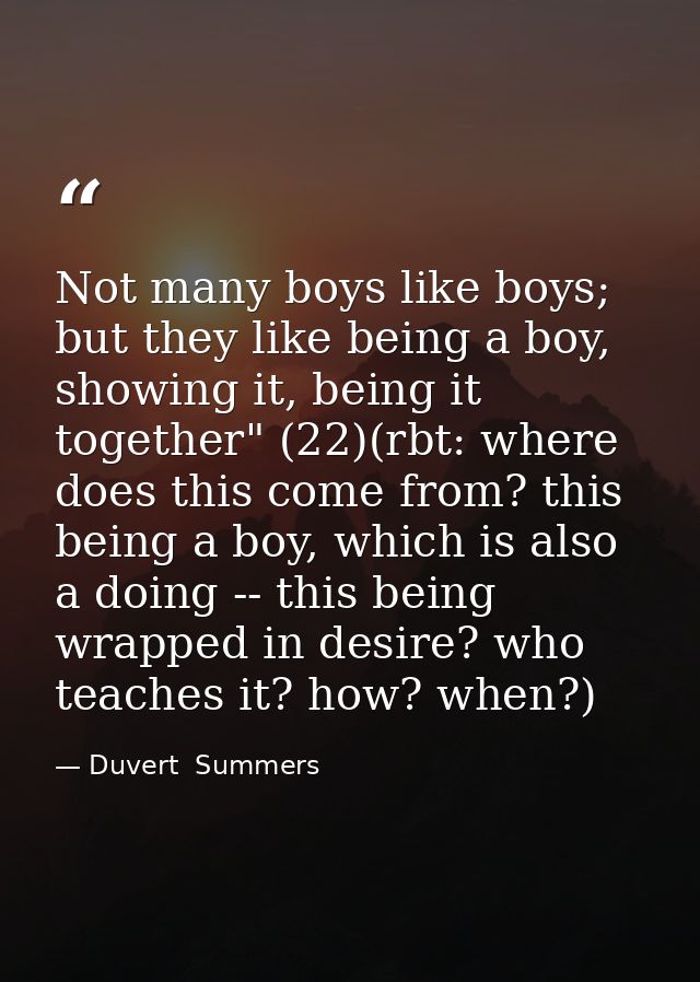 Not many boys like boys; but they like being a boy, showing it, being it together" (22)(rbt: where does this come from?  — Duvert  Summers