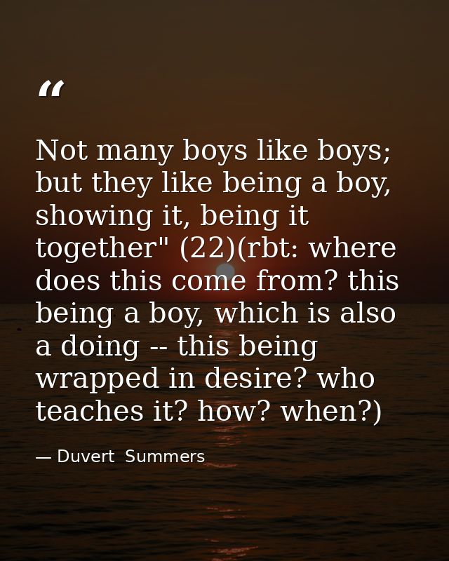 Not many boys like boys; but they like being a boy, showing it, being it together" (22)(rbt: where does this come from?  — Duvert  Summers