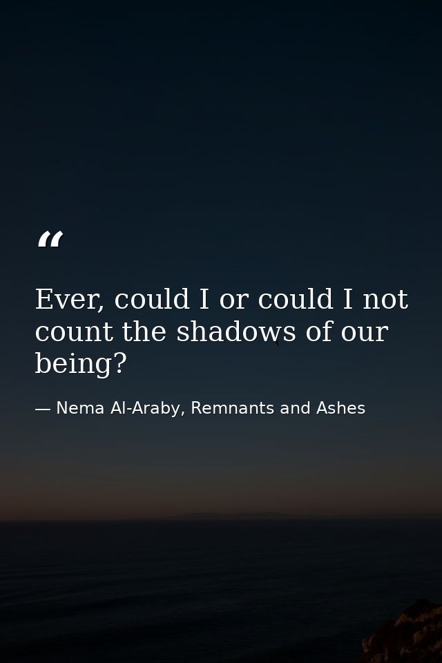 Ever, could I or could I not count the shadows of our being? — Nema Al-Araby, Remnants and Ashes