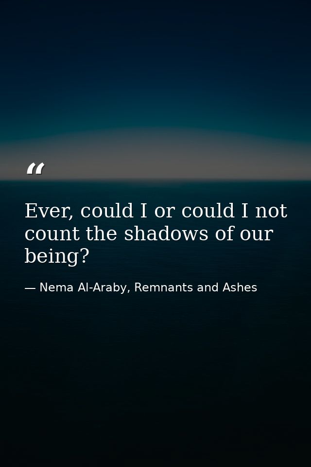 Ever, could I or could I not count the shadows of our being? — Nema Al-Araby, Remnants and Ashes